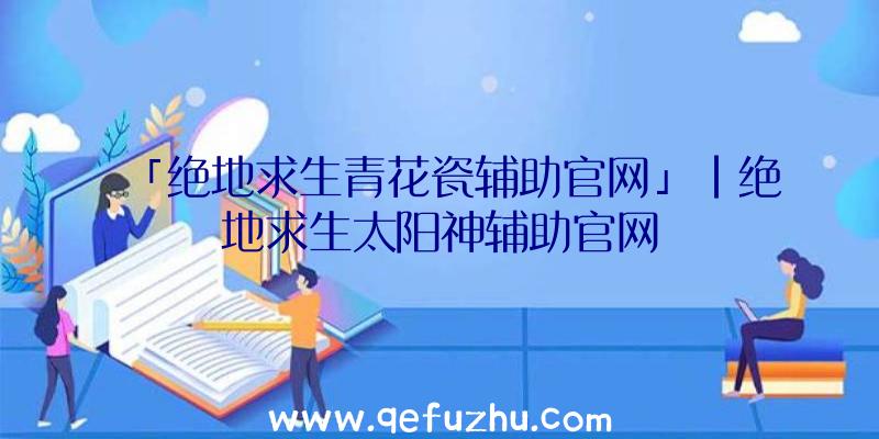 「绝地求生青花瓷辅助官网」|绝地求生太阳神辅助官网